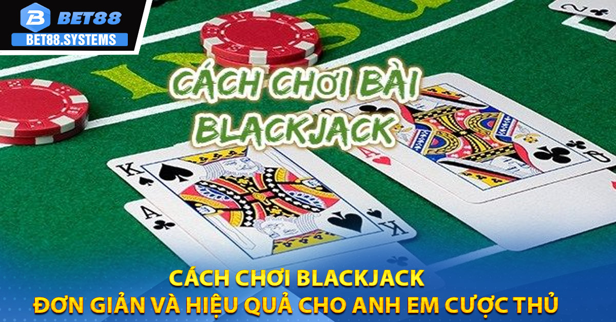Cách chơi Blackjack đơn giản và hiệu quả cho anh em cược thủ