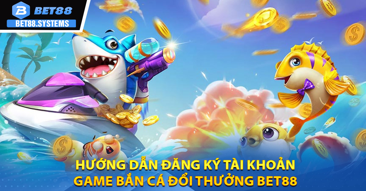 Hướng dẫn đăng ký tài khoản Game bắn cá đổi thưởng BET88