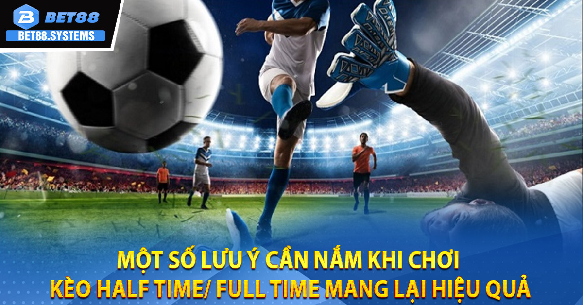 Một số lưu ý cần nắm khi chơi kèo Half Time/ Full Time mang lại hiệu quả