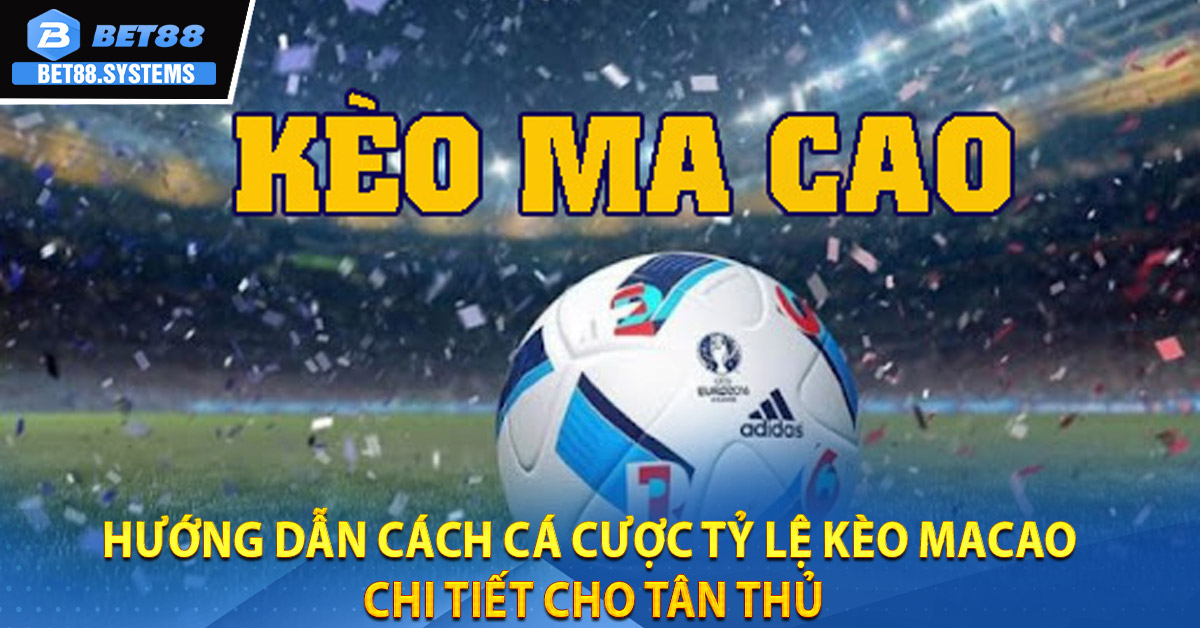 Hướng dẫn cách cá cược Tỷ Lệ Kèo Macao chi tiết cho tân thủ